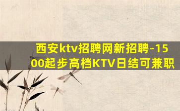 西安ktv招聘网新招聘-1500起步高档KTV日结可兼职